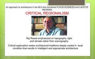 An approach to architecture in the 80’s that countered PLACELESSNESS and LACK OF
MEANING
CRITICAL REGIONALISM
Raj Rewal emphasized on topography, light
and climate rather than scenography
Critical regionalism seeks architectural traditions deeply rooted in local
condition that results in intelligent and appropriate architecture
 