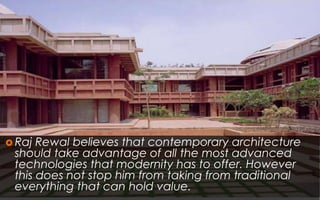  Raj Rewal believes that contemporary architecture
should take advantage of all the most advanced
technologies that modernity has to offer. However
this does not stop him from taking from traditional
everything that can hold value.
 