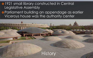 History
1921 small library constructed in Central
Legislative Assembly
Parliament building an appendage as earlier
Viceroys house was the authority center
 