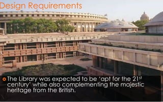Design Requirements
 The Library was expected to be ‘apt for the 21st
century’ while also complementing the majestic
heritage from the British.

 