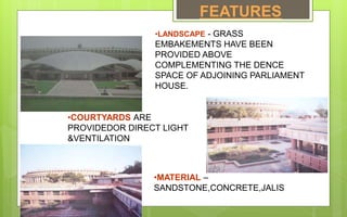 •LANDSCAPE - GRASS
EMBAKEMENTS HAVE BEEN
PROVIDED ABOVE
COMPLEMENTING THE DENCE
SPACE OF ADJOINING PARLIAMENT
HOUSE.
•COURTYARDS ARE
PROVIDEDOR DIRECT LIGHT
&VENTILATION
•MATERIAL –
SANDSTONE,CONCRETE,JALIS
FEATURES
 