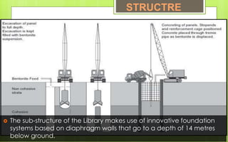  The sub-structure of the Library makes use of innovative foundation
systems based on diaphragm walls that go to a depth of 14 metres
below ground.
STRUCTRE
 