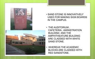 • SAND STONE IS INNOVATIVELY
USED FOR MAKING SIGN BOARDS
IN THE CAMPUS.
• THE AUDITORIUM ,
CAFETERIA , AMINISTRATION
BUILDING AND THE
AMPHITHEATURE BUILDING
ARE CLADDED WITH WHITE
SAND STONE.
• WHEREAS THE ACADEMIC
BLOCKS ARE CLADDED WITH
RED SANDSTONE.
 