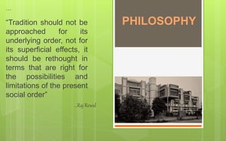 “Tradition should not be
approached for its
underlying order, not for
its superficial effects, it
should be rethought in
terms that are right for
the possibilities and
limitations of the present
social order”
…Raj Rewal
…
PHILOSOPHY
 