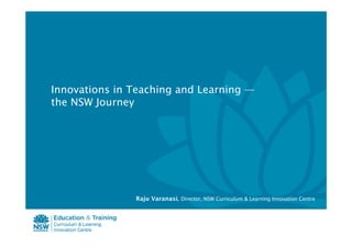 Innovations in Teaching and Learning —
the NSW Journey




               Raju Varanasi, Director, NSW Curriculum & Learning Innovation Centre
 