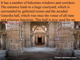 It has a number of balconies windows and corridors.
The entrance leads to a huge courtyard, which is
surrounded by galleried rooms and the arcaded
Ganesha hall, which was once the venue of all state
and religious functions. This hall is now used for art
exhibitions and classical music concerts.
 