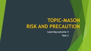 TOPIC-MASON
RISK AND PRECAUTION
Learning outcome 4
Task 2
 