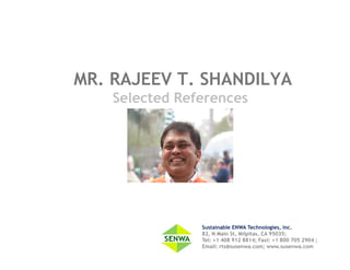 MR. RAJEEV T. SHANDILYA
    Selected References




                Sustainable ENWA Technologies, Inc.
                82, N Main St, Milpitas, CA 95035;
                Tel: +1 408 912 8814; Faxl: +1 800 705 2904 ;
                Email: rts@susenwa.com; www.susenwa.com
 