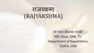 राजयक्ष्मा
(RAJYAKSHMA)
Dr Hari Sharan Aryal
MD (Ayu), IOM, TU
Department of Kayachikitsa
TUATH, IOM
 
