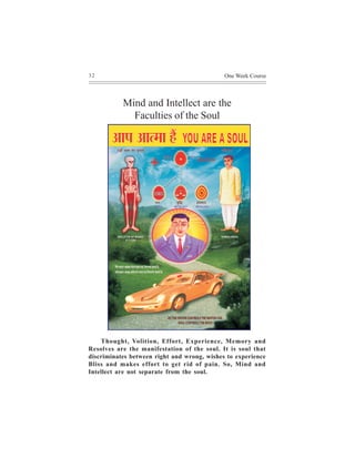 32                                           One Week Course



           Mind and Intellect are the
             Faculties of the Soul




    Thought, Volition, Effort, Experience, Memory and
Resolves are the manifestation of the soul. It is soul that
discriminates between right and wrong, wishes to experience
Bliss and makes effort to get rid of pain. So, Mind and
Intellect are not separate from the soul.
 