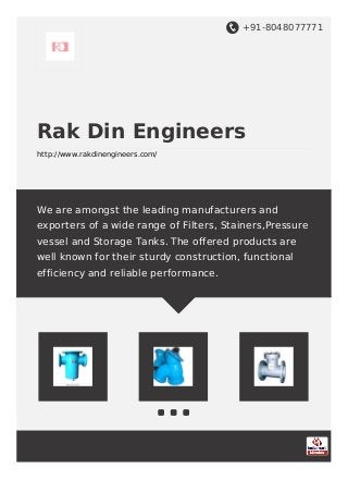 +91-8048077771
Rak Din Engineers
http://www.rakdinengineers.com/
We are amongst the leading manufacturers and
exporters of a wide range of Filters, Stainers,Pressure
vessel and Storage Tanks. The offered products are
well known for their sturdy construction, functional
efficiency and reliable performance.
 