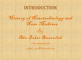 IntroductIon

History of Nanotechnology and
        Nano Mahines
            By
    Abu Bakar Amanullah
            +86-15153265178
        rakab_007@hotmail.com
 