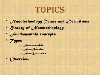 topIcs
•   Nanotechnology Terms and Definitions
•   History of Nanotechnology
•   Fundamentals concepts
•   Types
         – Nano-materials
         – Nano-Robotics
         – Nano-Electronics

• Overview
 