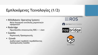 Εμπλεκόμενες Τεχνολογίες (1/2)
 ROS(Robotic Operating System)
Μετα-λογισμικό εκτέλεσης ρομποτικών
εφαρμογών
 Rosbridge
Π...