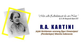 R. A. K A R T I N I
Jejak Keislaman seorang figur Emansipasi
(Pembelajar) Wanita Indonesia
“Min adh-Zdhulumaati ila an-Nuur.”
Q.S.Al-Baqarah Ayat 257
 