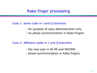 Rake finger processing Case 1: same code in I and Q branches Case 2: different codes in I and Q branches - for purpose of easy demonstration only - the real case in IS-95 and WCDMA - no phase synchronization in Rake fingers  - phase synchronization in Rake fingers 