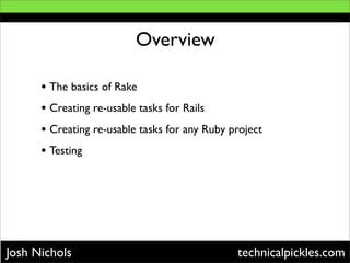 Overview

      • The basics of Rake
      • Creating re-usable tasks for Rails
      • Creating re-usable tasks for any R...