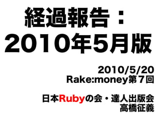 経過報告：
2010年5月版
          2010/5/20
     Rake:money第７回

  日本Rubyの会・達人出版会
            高橋征義
 