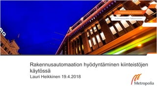 Rakennusautomaation hyödyntäminen kiinteistöjen
käytössä
Lauri Heikkinen 19.4.2018
 