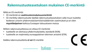 Rakennustuoteasetuksen mukainen ䷡-쾱Գä
Mikä on ䷡-쾱Գä:
• ䷡-쾱Գä on vaatimustenmukaisuusmerkintä
• CE-merkitty rakennustuote täyttää rakennustuoteasetuksen sekä muun tuotetta
koskevan unionin yhdenmukaistamislainsäädännön vaatimukset ja on siten
myyntikelpoinen kaikissa Euroopan talousalueen maissa
Milloin rakennustuotteessa on oltava ䷡-쾱Գä:
• tuotteelle on olemassa yhdenmukaistettu standardi (hEN)
• tuotteelle on myönnetty eurooppalainen tekninen arviointi (ETA)
Kaikkia rakennustuotteita ei voi CE-merkitä
 