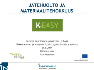 JÄTEHUOLTO JA
MATERIAALITEHOKKUUS
Kestävä asuminen ja ympäristö – K-EASY
Rakentamisen ja aluesuunnittelun ajankohtaisista asioista
21.5.2014
Hämeenlinna
Virpi Messman
 
