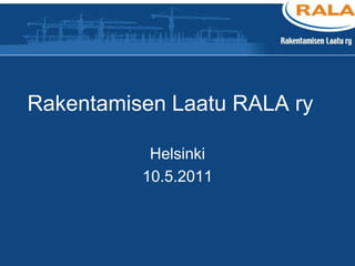 Rakentamisen Laatu RALA ry Helsinki 10.5.2011 