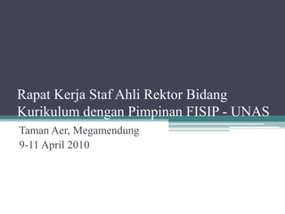 Rapat Kerja Staf Ahli Rektor Bidang
Kurikulum dengan Pimpinan FISIP - UNAS
Taman Aer, Megamendung
9-11 April 2010
 