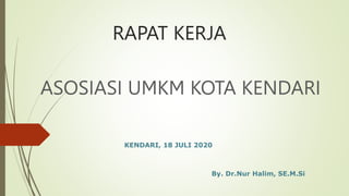RAPAT KERJA
ASOSIASI UMKM KOTA KENDARI
KENDARI, 18 JULI 2020
By. Dr.Nur Halim, SE.M.Si
 