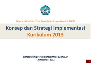 Paparan Mendikbud Pada Rapat Kerja dengan Komisi X DPR RI


Konsep dan Strategi Implementasi
        Kurikulum 2013


          KEMENTERIAN PENDIDIKAN DAN KEBUDAYAAN
                     13 Desember 2012
                                                                1
 