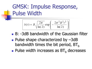 GMSK: Impulse Response,
Pulse Width
 B: -3dB bandwidth of the Gaussian filter
 Pulse shape characterized by –3dB
bandwidth times the bit period, BTb
 Pulse width increases as BTb decreases
 