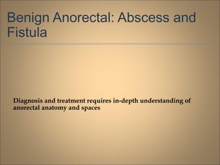 Benign Anorectal: Abscess and
Fistula
Diagnosis and treatment requires in-depth understanding of
anorectal anatomy and spaces
 