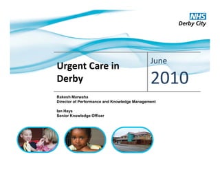 June
Urgent Care in 
Derby                                        2010
Rakesh M
R k h Marwaha  h
Director of Performance and Knowledge Management

Ian Hays
Senior Knowledge Officer
              g
 