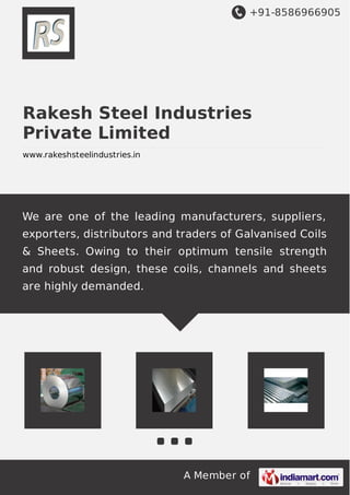 +91-8586966905
A Member of
Rakesh Steel Industries
Private Limited
www.rakeshsteelindustries.in
We are one of the leading manufacturers, suppliers,
exporters, distributors and traders of Galvanised Coils
& Sheets. Owing to their optimum tensile strength
and robust design, these coils, channels and sheets
are highly demanded.
 