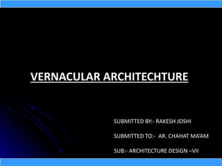 VERNACULAR ARCHITECHTURE
SUBMITTED BY:- RAKESH JOSHI
SUBMITTED TO:- AR. CHAHAT MA’AM
SUB:- ARCHITECTURE DESIGN –VII
 
