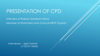 PRESENTATION OF CPD 
Interview of Rakesh Sashikant Hirani 
Member of State Executive Council ABVP Gujarat 
Interviewer: - Jigish Solanki 
(110210116043) 
 