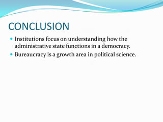 CONCLUSION
 Institutions focus on understanding how the
administrative state functions in a democracy.
 Bureaucracy is a growth area in political science.
 