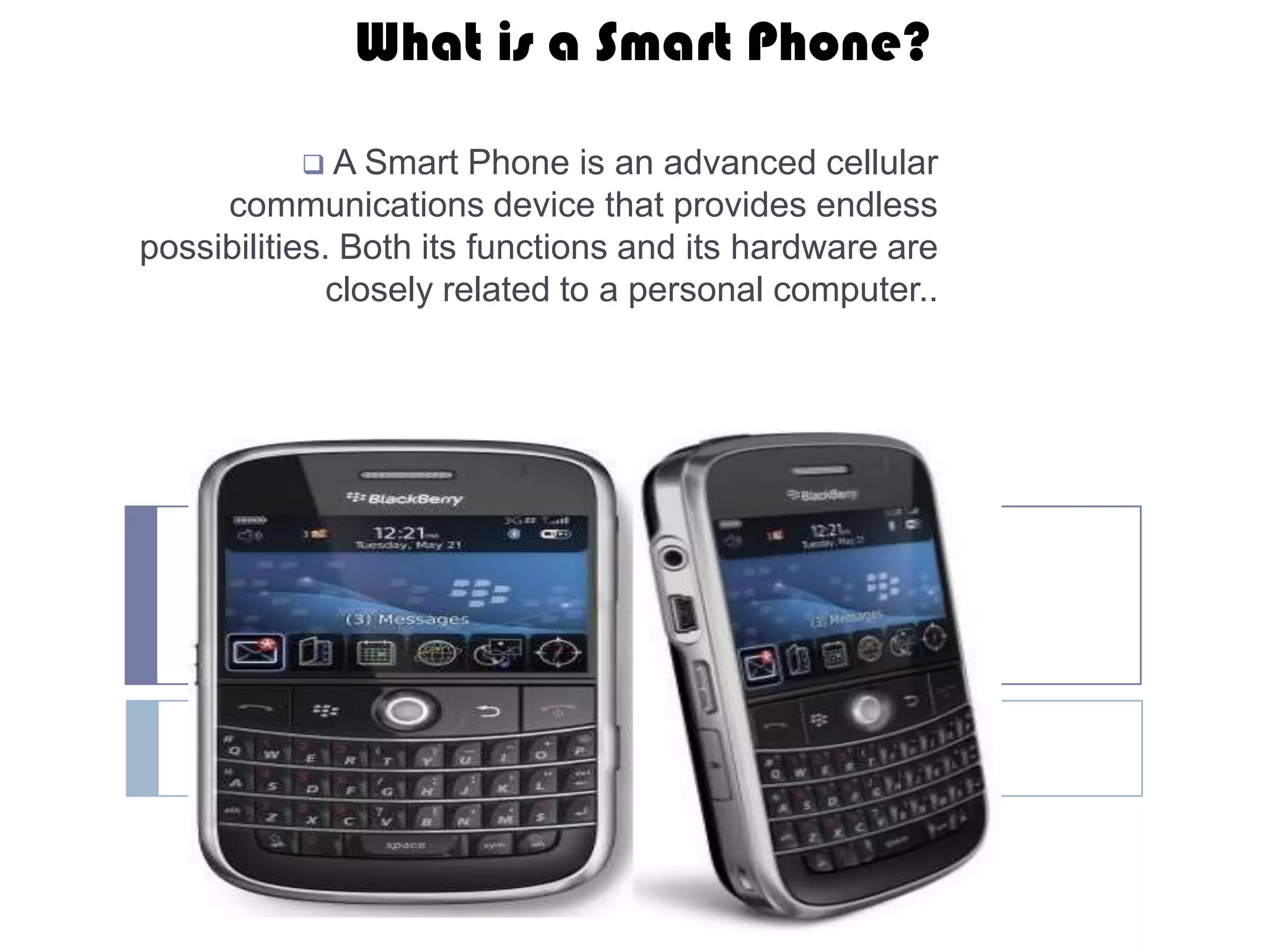 What is a Smart Phone?

           A Smart     Phone is an advanced cellular
     communications device that provides endless
possibilities. Both its functions and its hardware are
              closely related to a personal computer..
 
