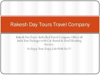 Rakesh DayTours -India BestTravel Company Offers all
IndiaTour Packages with Car Rental & Hotel Booking
Service.
So EnjoyTour-Enjoy LifeWith Us !!!
Rakesh Day Tours Travel Company
 