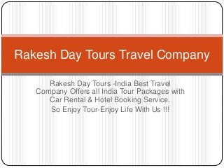 Rakesh Day Tours -India Best Travel
Company Offers all India Tour Packages with
Car Rental & Hotel Booking Service.
So Enjoy Tour-Enjoy Life With Us !!!
Rakesh Day Tours Travel Company
 