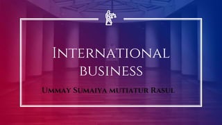 International
business
Ummay Sumaiya mutiatur Rasul
 