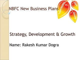 Strategy, Development & Growth
Name: Rakesh Kumar Dogra
NBFC New Business Plans
 