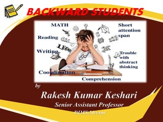 BACKWARD STUDENTS
by
Rakesh Kumar Keshari
Senior Assistant Professor
DIMS,Meerut
 