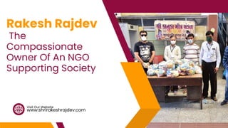 www.shrirakeshrajdev.com
Visit Our Website
Rakesh Rajdev
The
Compassionate
Owner Of An NGO
Supporting Society
 