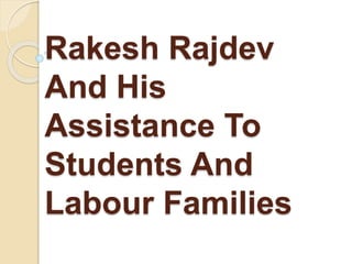 Rakesh Rajdev
And His
Assistance To
Students And
Labour Families
 
