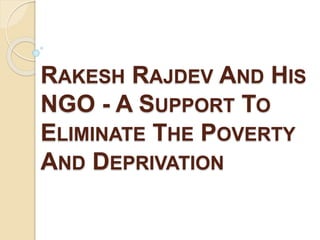 RAKESH RAJDEV AND HIS
NGO - A SUPPORT TO
ELIMINATE THE POVERTY
AND DEPRIVATION
 