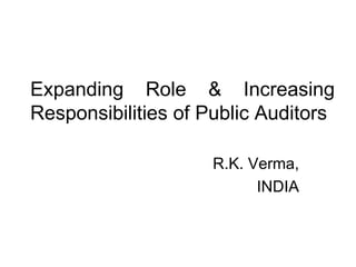 Expanding Role & Increasing Responsibilities of Public Auditors  R.K. Verma, INDIA 