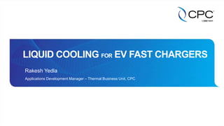 Rakesh Yedla
Applications Development Manager – Thermal Business Unit, CPC
LIQUID COOLING FOR EV FAST CHARGERS
 