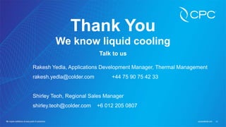 21
Thank You
We know liquid cooling
Talk to us
Rakesh Yedla, Applications Development Manager, Thermal Management
rakesh.yedla@colder.com +44 75 90 75 42 33
Shirley Teoh, Regional Sales Manager
shirley.teoh@colder.com +6 012 205 0807
 