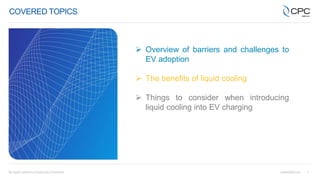 3
COVERED TOPICS
 Overview of barriers and challenges to
EV adoption
 The benefits of liquid cooling
 Things to consider when introducing
liquid cooling into EV charging
 