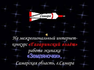 На межрегиональный интернет-конкурс  «Гагаринский взлёт»  работа экипажа  Самарская область, г.Самара «Земляночки»,  
